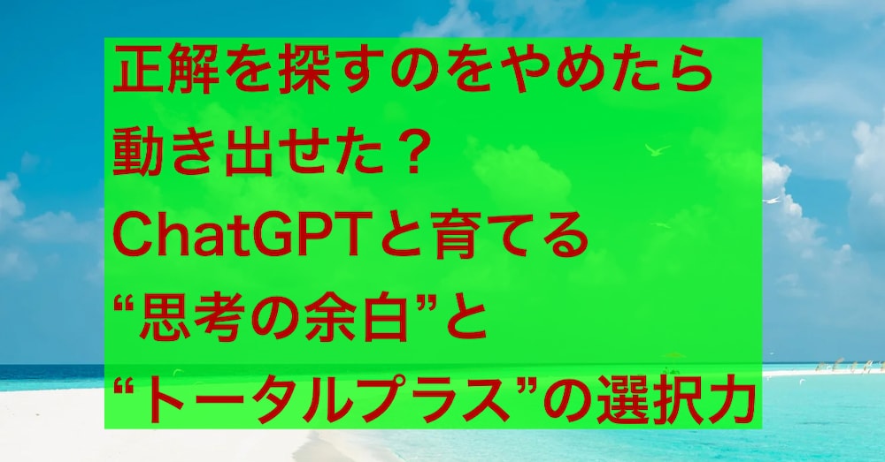 正解を探すのをやめたら動き出せた？ChatGPTと育てる“思考の余白”と“トータルプラス”の選択力