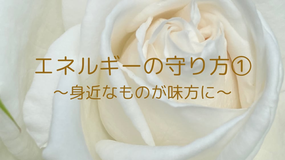 エネルギーの守り方①
『身近なものが味方に』