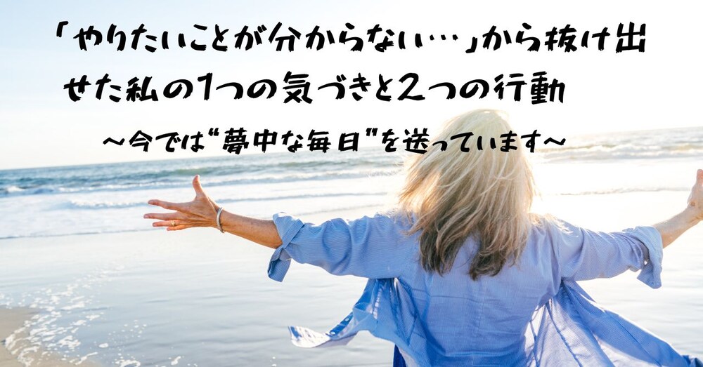 「やりたいことが分からない…」から抜け出せた私の1つの気づきと2つの行動