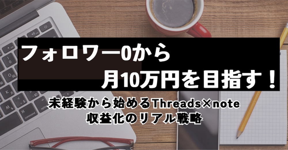 フォロワー0から月10万円を目指す！未経験から始めるThreads×note収益化のリアル戦略