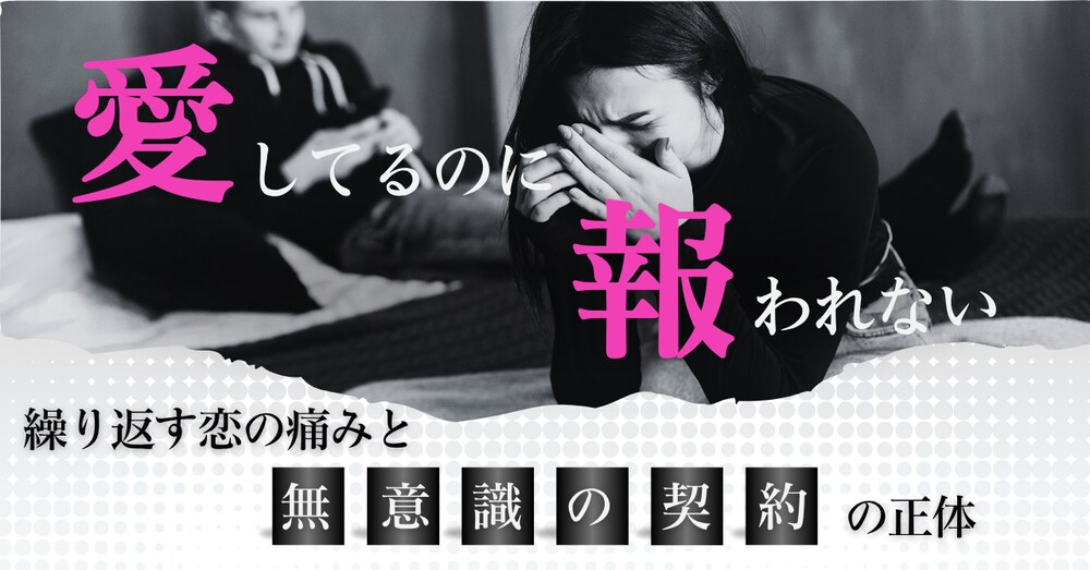 どうして、ちゃんと愛してるのに報われないの？～繰り返す恋の痛みと、“無意識の契約”の正体～