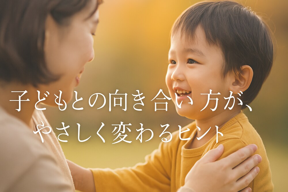 子どもとの向き合い方が、やさしく変わるヒント