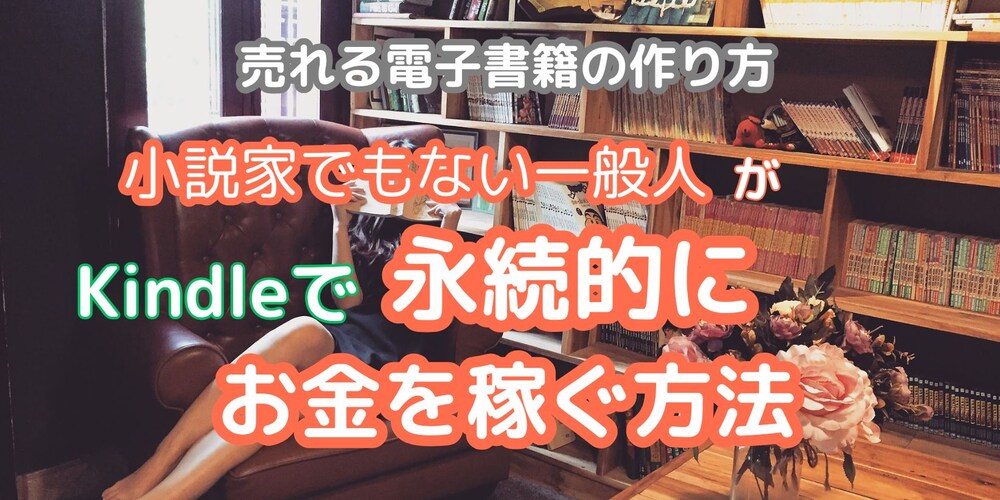 【売れる電子書籍の作り方】
小説家でもない一般人がKindleで永続的にお金を稼ぐ方法