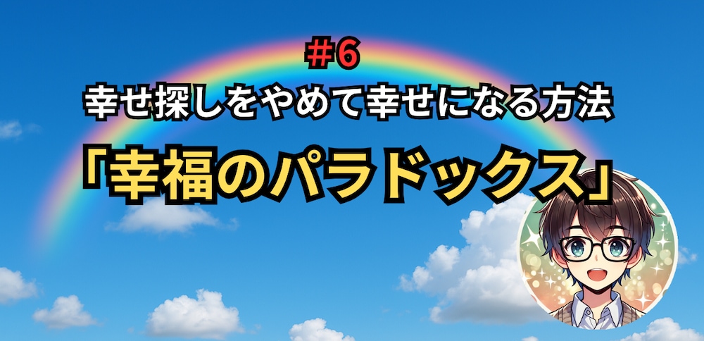 ＃6　幸福のパラドックス‼️幸せ探しをやめて幸せになる方法～攻略ガイド