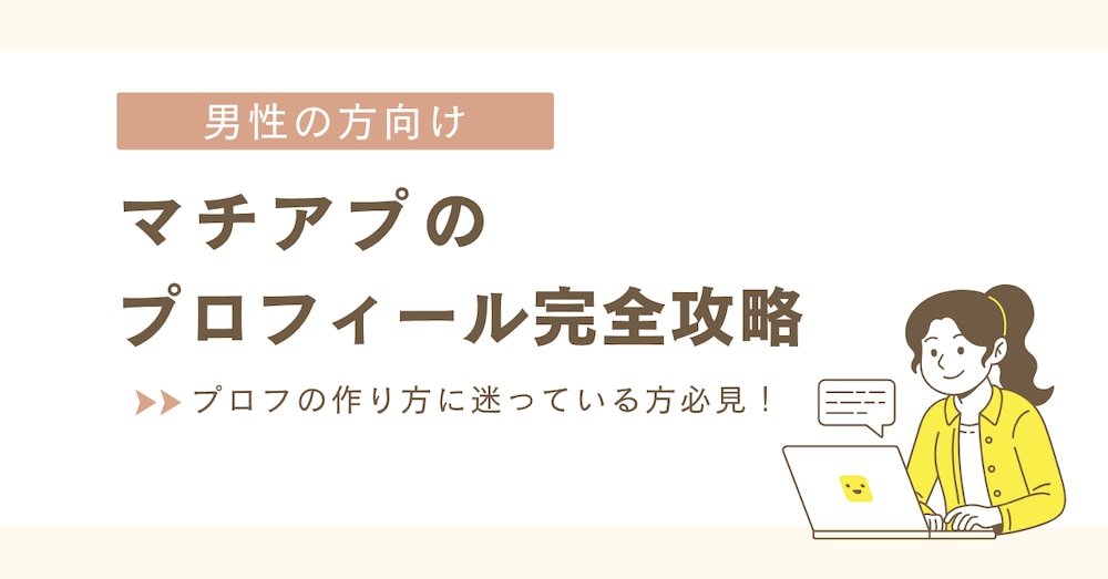 【男性向け】これで安心！マチアプのプロフィール完全攻略