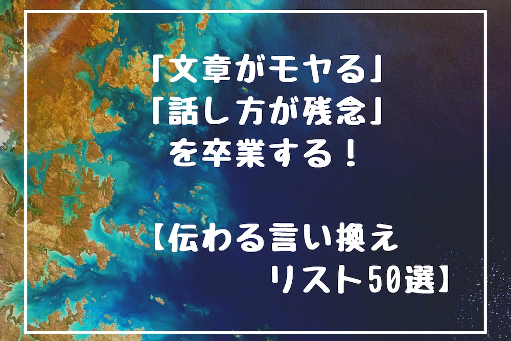【伝わる言い換えリスト50選】
「文章がモヤる」
「話し方が残念」を卒業する！