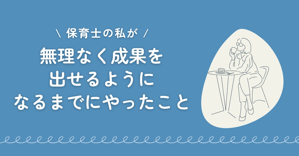 保育士の私が“無理なく成果を出せる”ようになるまでにやったこと