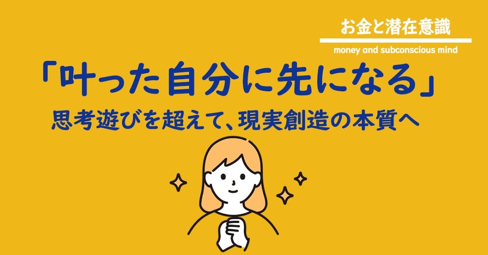 叶った自分に先になる─思考遊びを超えて、現実創造の本質へ─