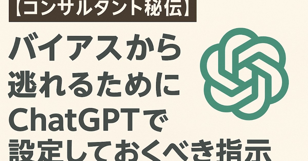 【コンサルタント秘伝】バイアスから逃れるためにChatGPTで設定しておくべき指示（プロンプト）
