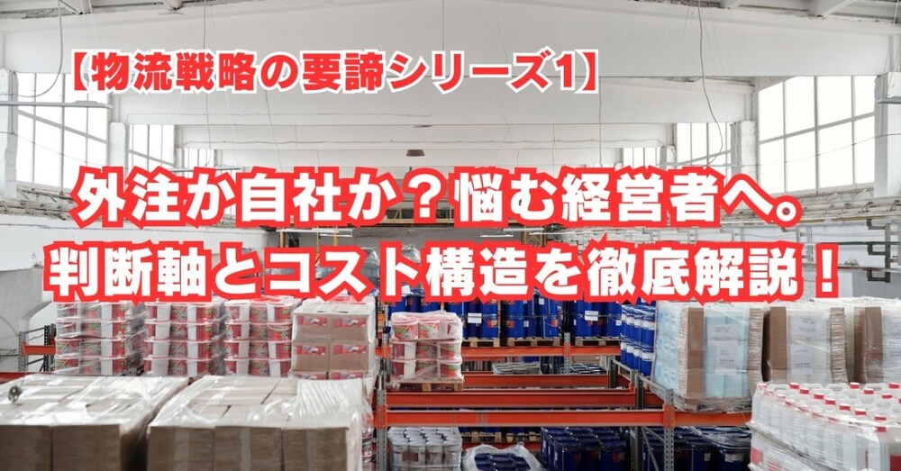 【物流戦略の要諦シリーズ1】外注か自社か？悩む経営者へ。判断軸とコスト構造を徹底解説