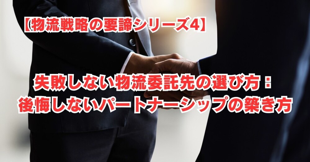 【物流戦略の要諦シリーズ4】失敗しない物流委託先の選び方：後悔しないパートナーシップの築き方