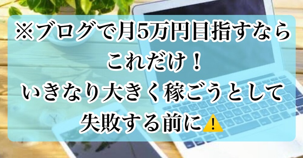 ※ブログで月5万円目指すならこれだけ！いきなり大きく稼ごうとして失敗する前に⚠️