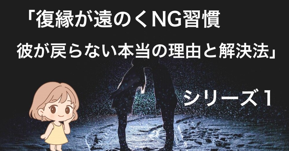 「復縁が遠のくNG習慣　彼が戻らない本当の理由と解決法」　シリーズ１