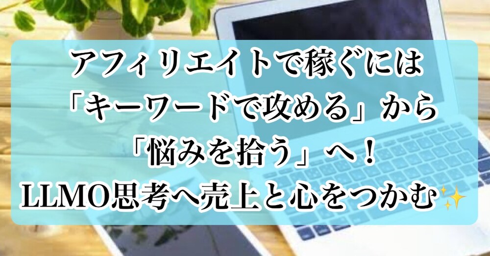 アフィリエイトで稼ぐには「キーワードで攻める」から「悩みを拾う」へ！LLMO思考へ売上と心をつかむ✨