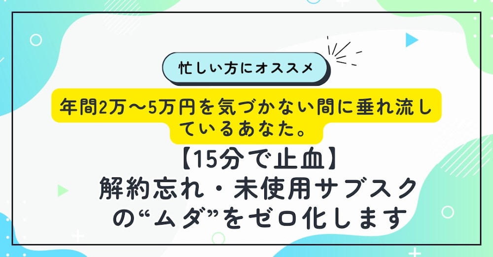 「解約忘れ・未使用サブスクを15分でゼロ化！年間2〜5万円のムダを止血」