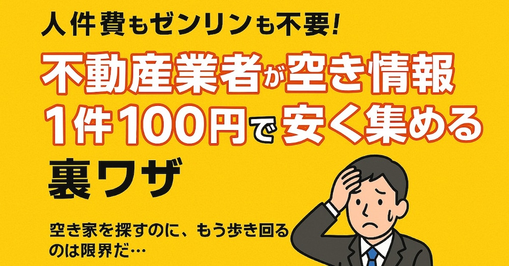 人件費もゼンリンも不要！不動産業者が空き家情報を1件100円で安く集める裏ワザ