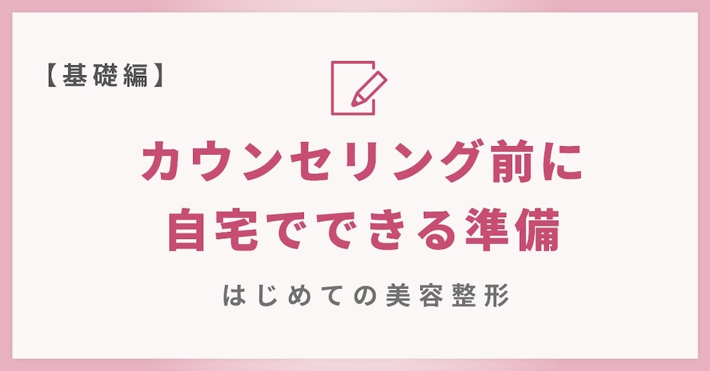 【基礎編】カウンセリング前に自宅でできる準備｜はじめての美容整形メモ