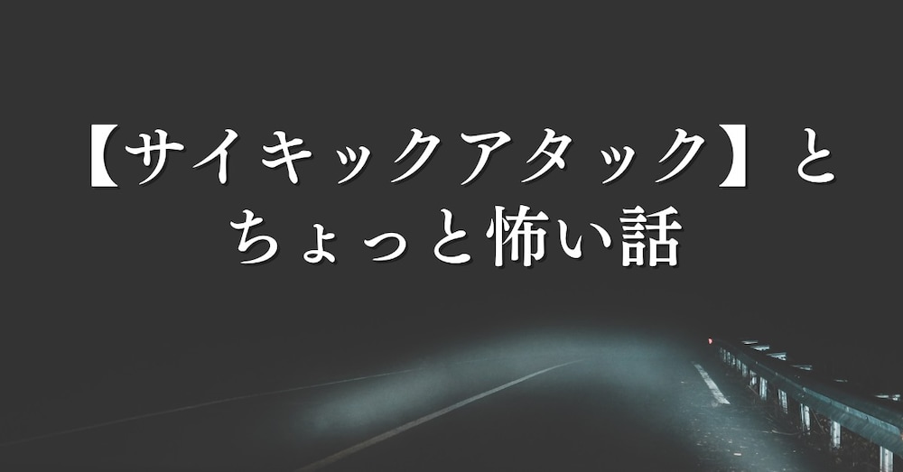 【サイキックアタック】と怖いお話し