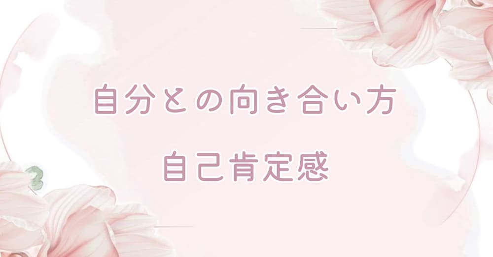 自分との向き合い方・自己肯定感について詳しく説明します！