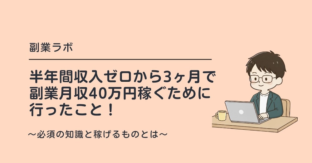 半年間収入ゼロから3ヶ月で副業月収40万円稼ぐために行ったこと！～必須の知識と稼げるものとは～
