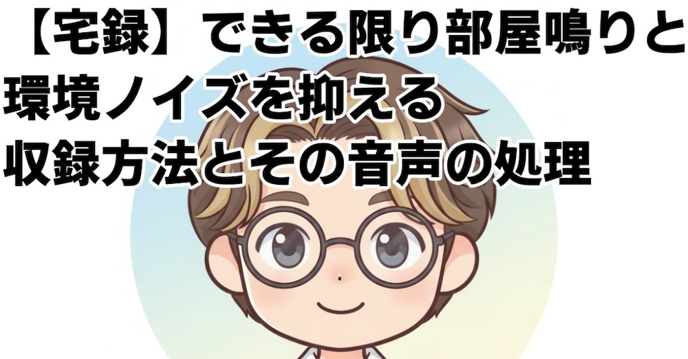 【宅録】できる限り部屋鳴りと環境ノイズを抑える収録方法とその音声の処理