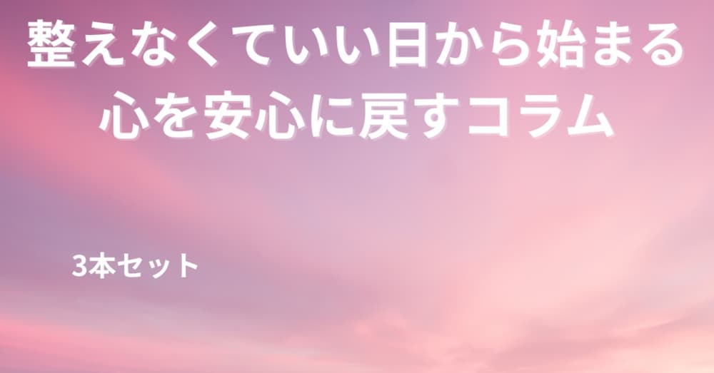 整えなくていい日から始まる、心を安心に戻すコラム（3本セット）