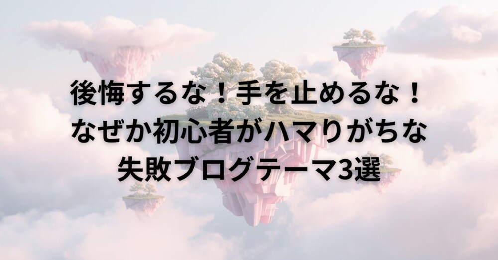 後悔するな！手を止めるな！なぜか初心者がハマりがちな失敗ブログテーマ3選