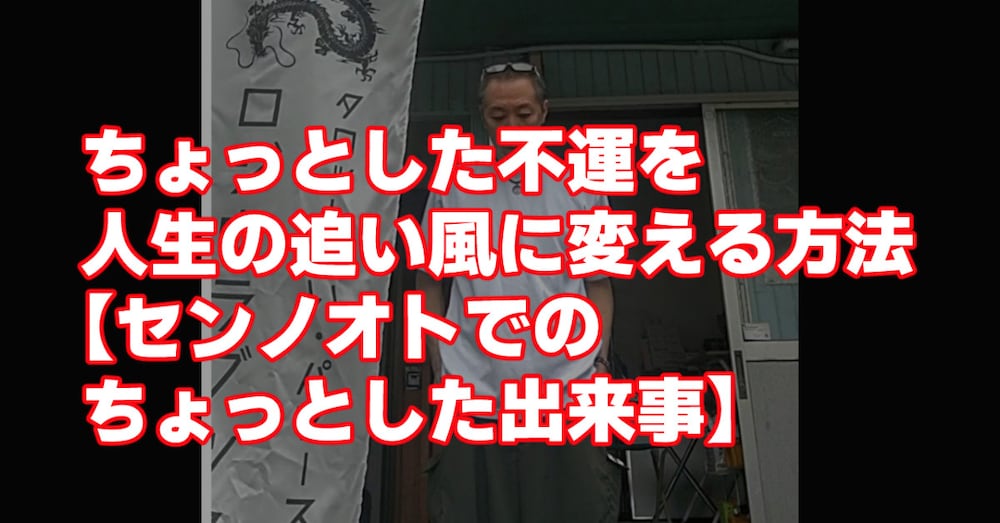 ちょっとした不運を、人生の追い風に変える方法【センノオトでの、ちょっとした出来事】