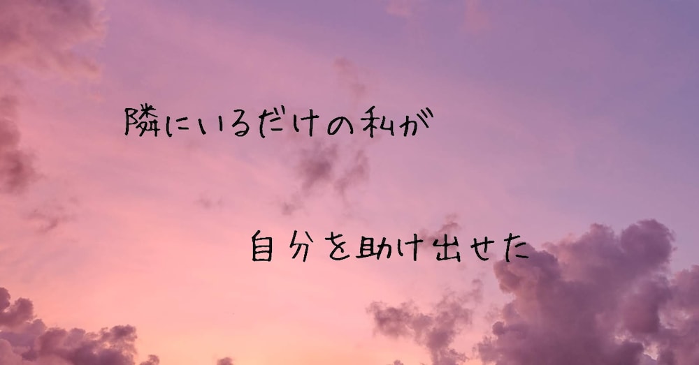 隣にいるだけの私が　自分を助け出せた