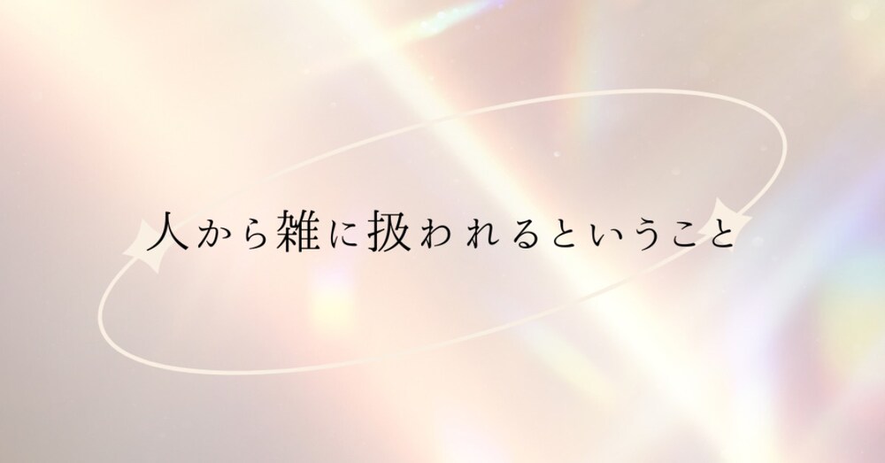 人から雑に扱われてしまうこと