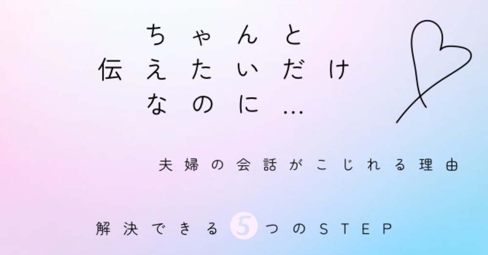 【夫婦の伝え方】
我慢でも爆発でもない話し合いができる
5つのステップ