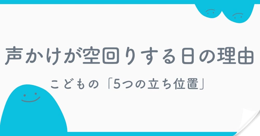 声かけが空回りする日の理由
こどもの「5つの立ち位置」