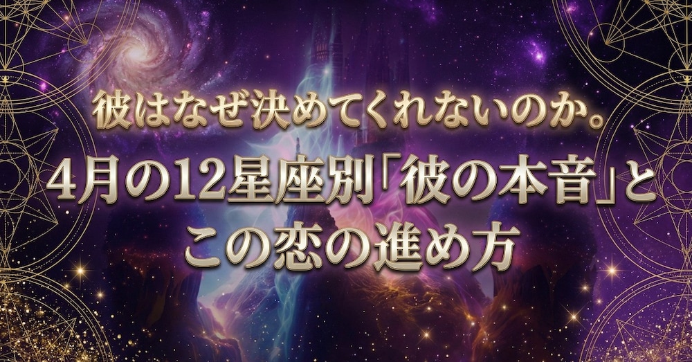 4月の12星座別「彼の本音」とこの恋の進め方｜彼はなぜ決めてくれないのか。