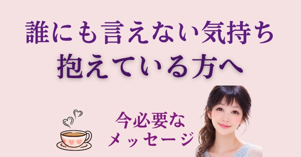 「誰にも言えない気持ち」を抱えている方へ
～今必要なメッセージ～

