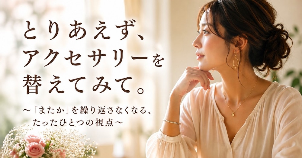 とりあえず、アクセサリーを替えてみて！〜もう一つの視点～
