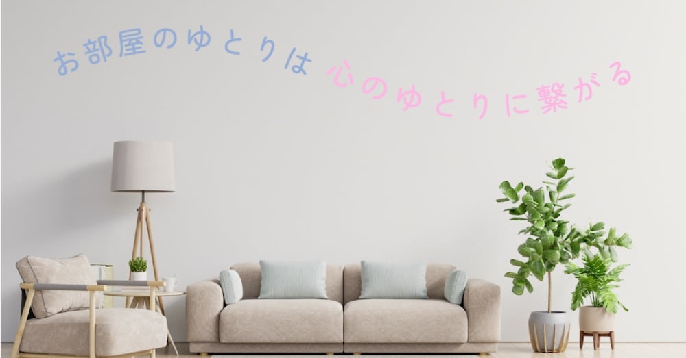お部屋のゆとりは心のゆとりに繋がる!?