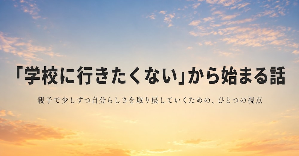 「学校に行きたくない」と言われたとき。―親子で少しずつ自分らしさを取り戻していくための、ひとつの視点