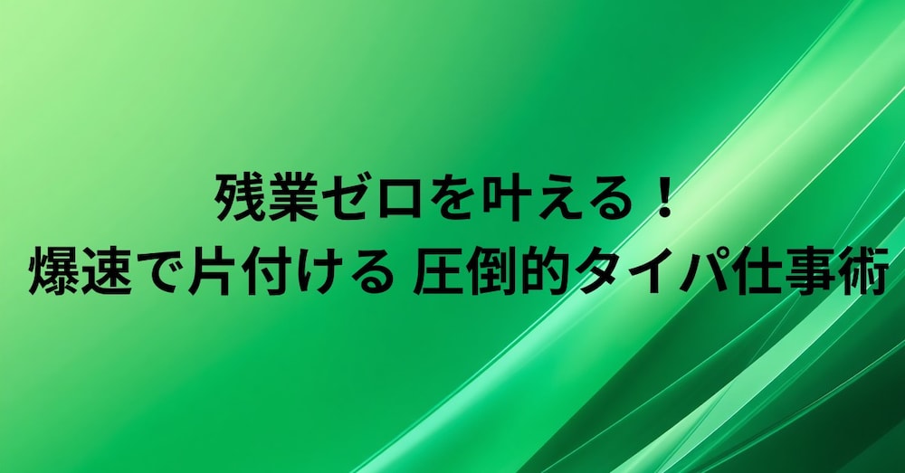 残業ゼロを叶える！
「やるべきこと」を爆速で片付ける圧倒的タイパ仕事術と優先順位のハック法
