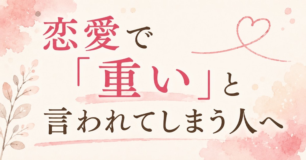恋愛で「重い」と言われてしまう人へ