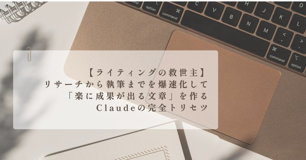 リサーチから執筆までを爆速化して「楽に成果が出る文章」を作るClaudeの完全トリセツ