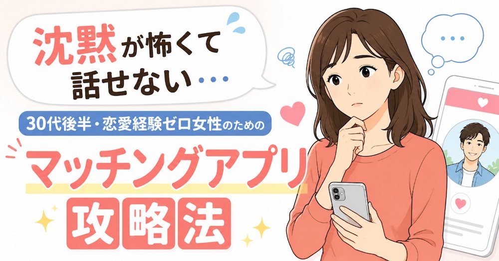 沈黙が怖くて話せない…30代後半・恋愛経験ゼロ女性のためのマッチングアプリ攻略法