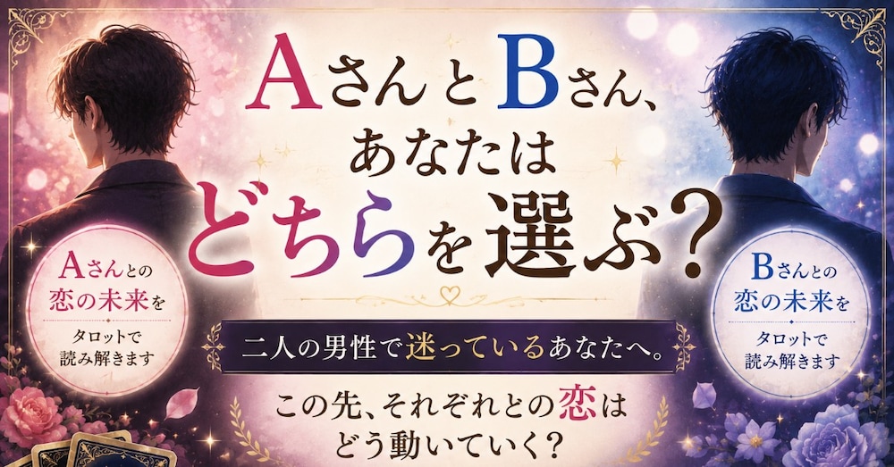 AさんとBさん、あなたはどちらを選ぶ？二人の男性で迷うあなたへ。
それぞれ恋の未来を読み解きます