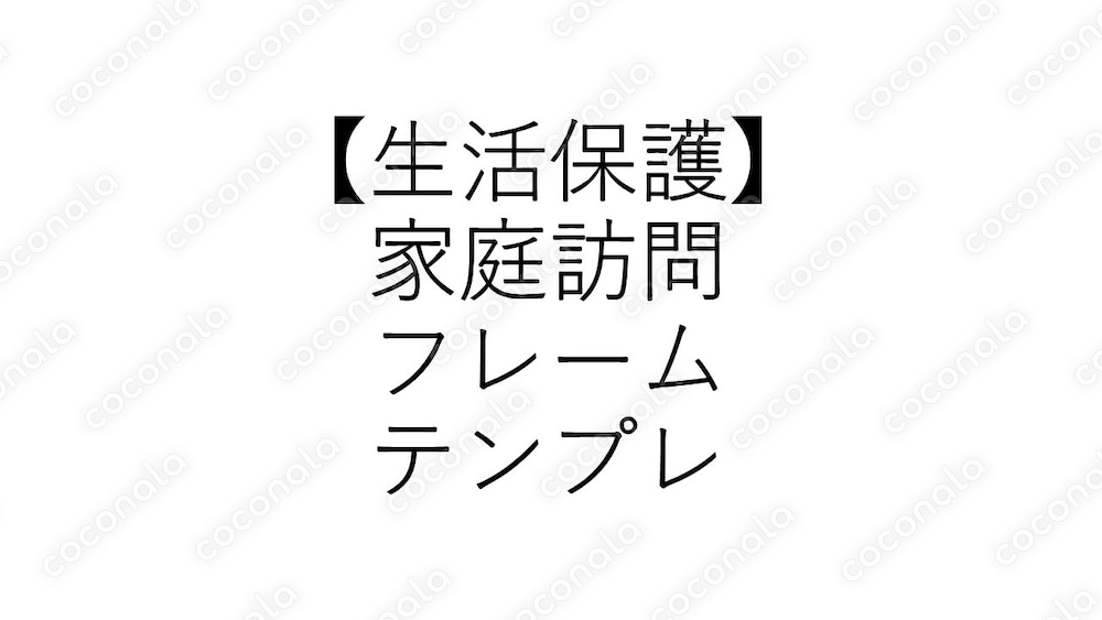 【生活保護】家庭訪問フレームワークテンプレート｜新人ケースワーカー向け実務フレーム（改４）